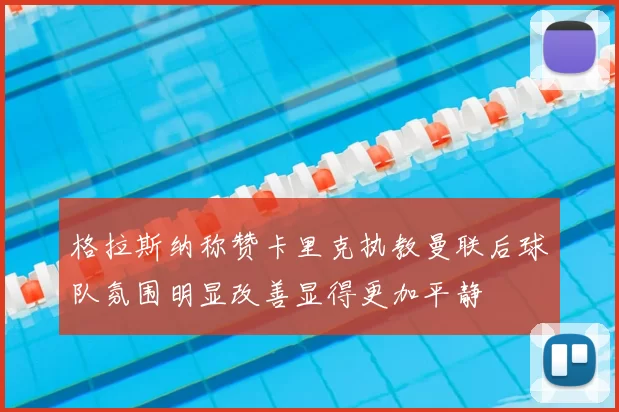 格拉斯纳称赞卡里克执教曼联后球队氛围明显改善显得更加平静
