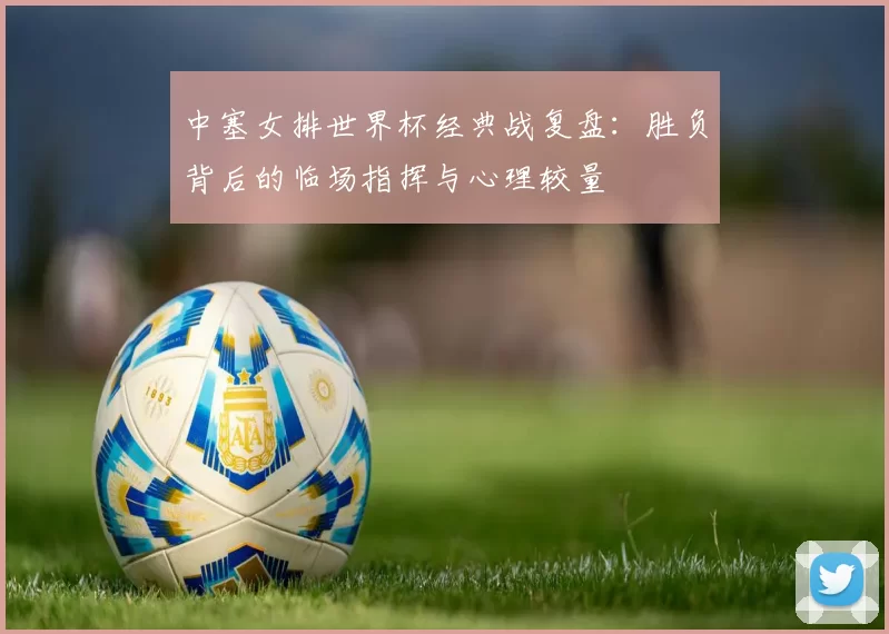 中塞女排世界杯经典战复盘:胜负背后的临场指挥与心理较量