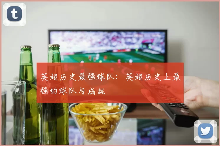英超历史最强球队:英超历史上最强的球队与成就