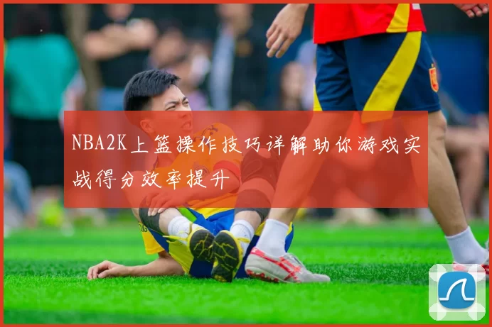 NBA2K上篮操作技巧详解助你游戏实战得分效率提升