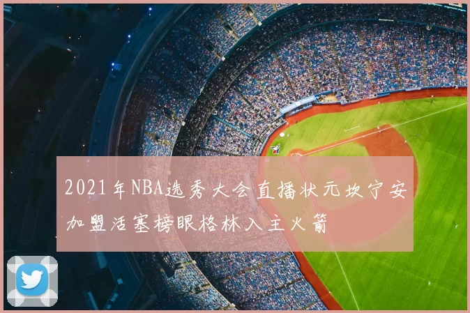 2021年NBA选秀大会直播状元坎宁安加盟活塞榜眼格林入主火箭