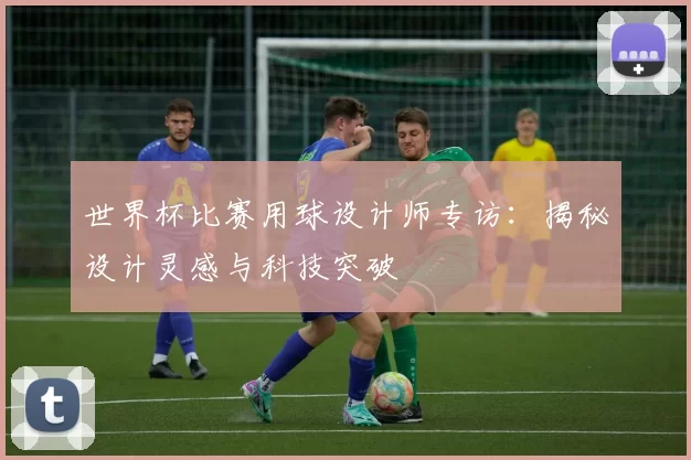 世界杯比赛用球设计师专访:揭秘设计灵感与科技突破