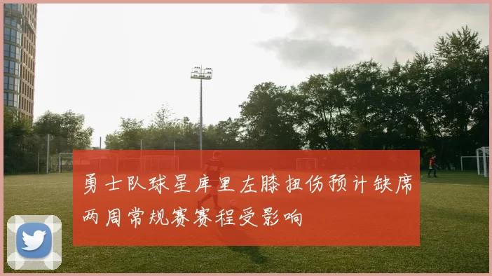 勇士队球星库里左膝扭伤预计缺席两周常规赛赛程受影响