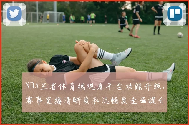 NBA王者体育线观看平台功能升级，赛事直播清晰度和流畅度全面提升