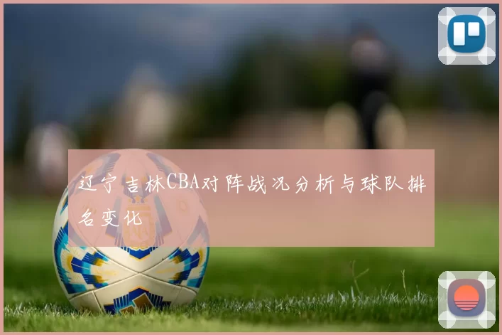 辽宁吉林CBA对阵战况分析与球队排名变化