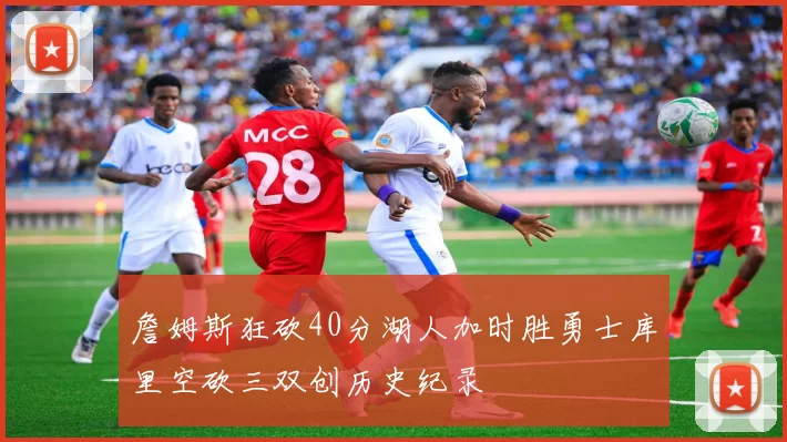 詹姆斯狂砍40分湖人加时胜勇士库里空砍三双创历史纪录