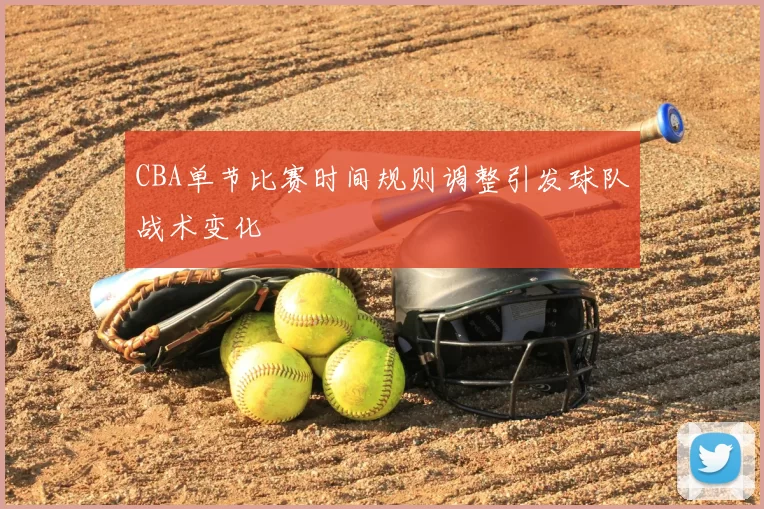 CBA单节比赛时间规则调整引发球队战术变化