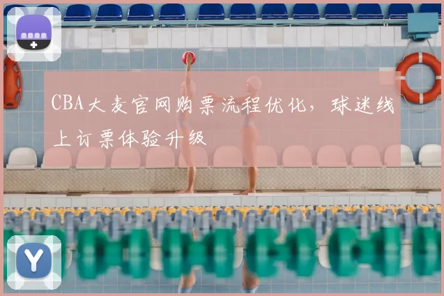 CBA大麦官网购票流程优化，球迷线上订票体验升级