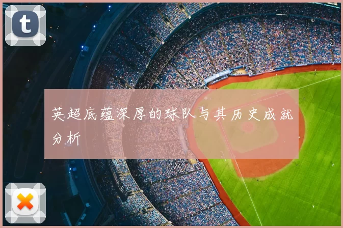 英超底蕴深厚的球队与其历史成就分析