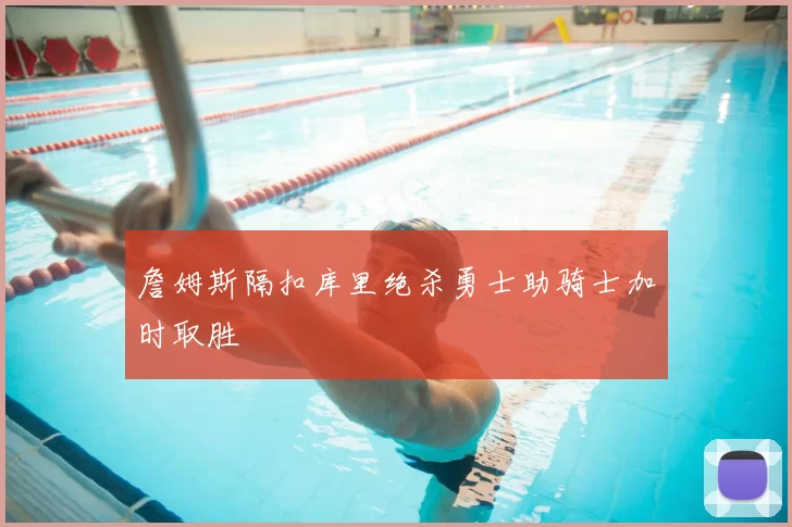 詹姆斯隔扣库里绝杀勇士助骑士加时取胜