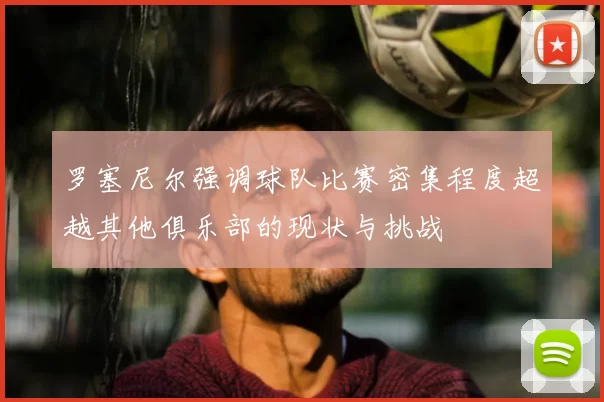 罗塞尼尔强调球队比赛密集程度超越其他俱乐部的现状与挑战