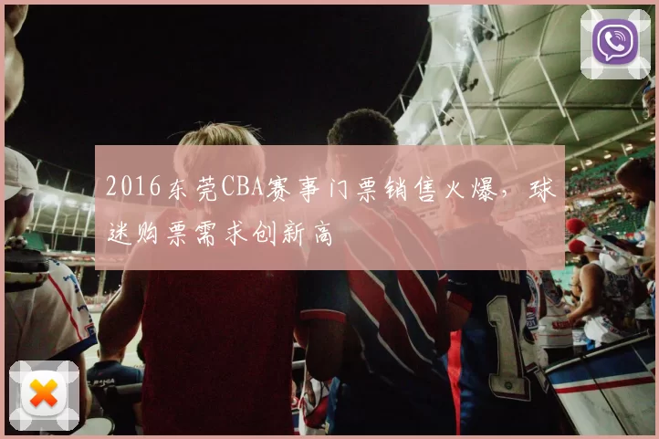 2016东莞CBA赛事门票销售火爆,球迷购票需求创新高