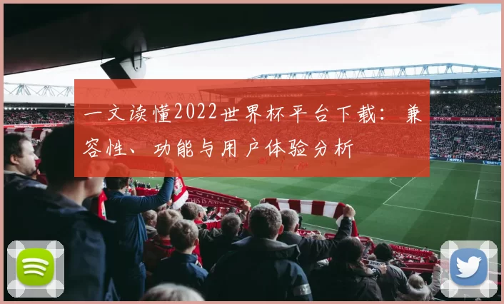 一文读懂2022世界杯平台下载:兼容性、功能与用户体验分析