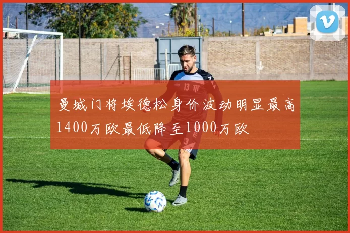 曼城门将埃德松身价波动明显最高1400万欧最低降至1000万欧