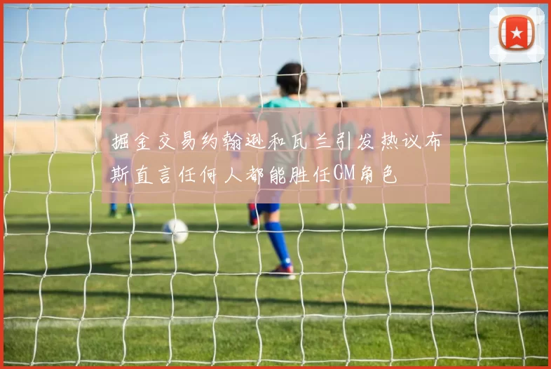 掘金交易约翰逊和瓦兰引发热议布斯直言任何人都能胜任GM角色