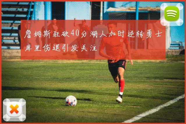 詹姆斯狂砍40分湖人加时逆转勇士库里伤退引发关注