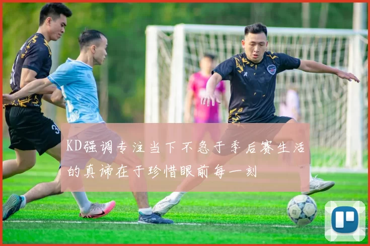 KD强调专注当下不急于季后赛生活的真谛在于珍惜眼前每一刻