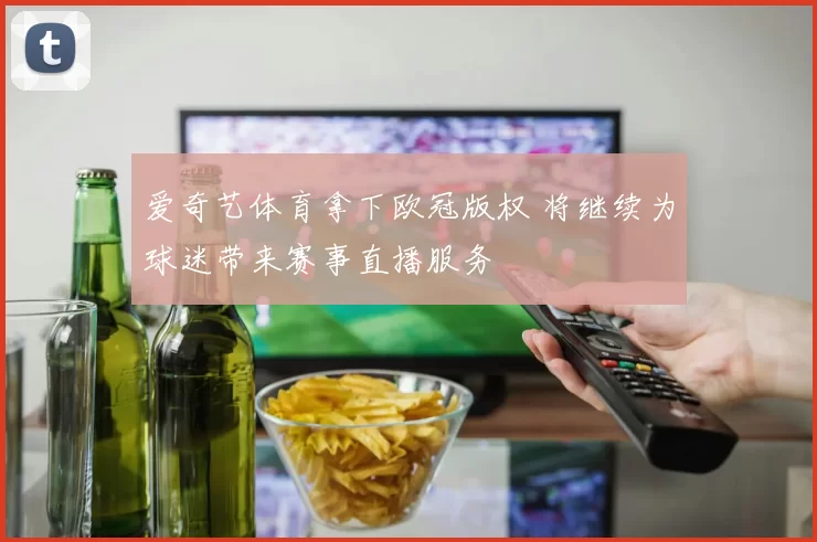 爱奇艺体育拿下欧冠版权 将继续为球迷带来赛事直播服务