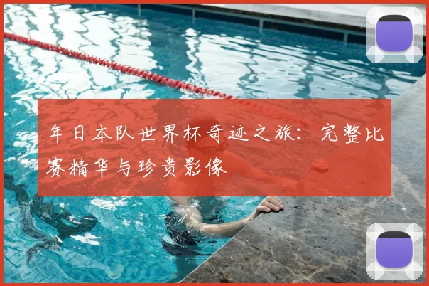 年日本队世界杯奇迹之旅:完整比赛精华与珍贵影像