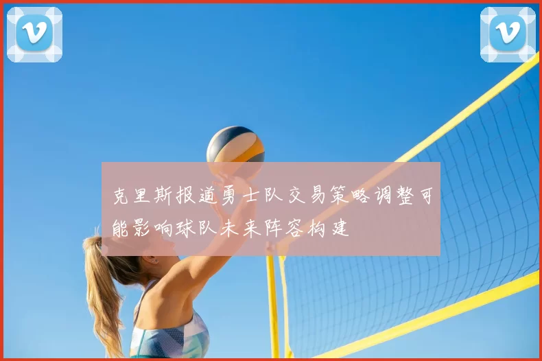 克里斯报道勇士队交易策略调整可能影响球队未来阵容构建