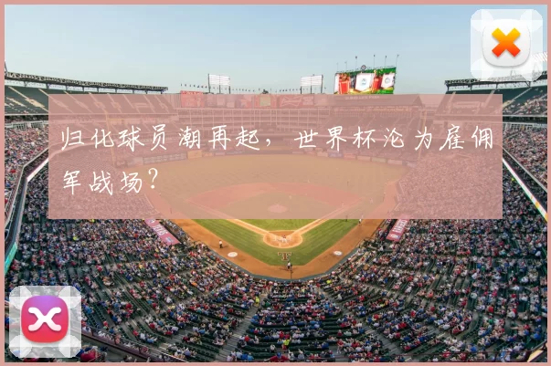 归化球员潮再起，世界杯沦为雇佣军战场？