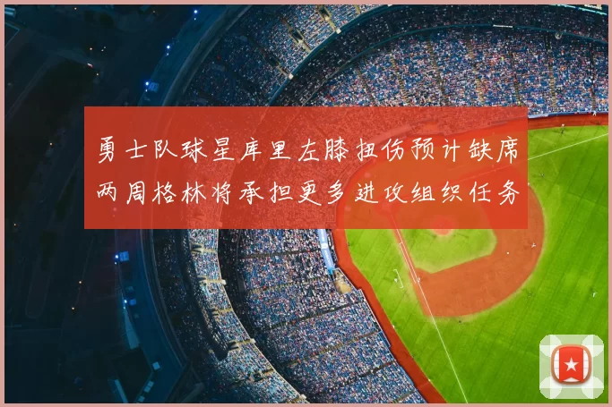 勇士队球星库里左膝扭伤预计缺席两周格林将承担更多进攻组织任务