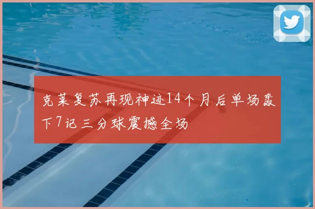 克莱复苏再现神迹14个月后单场轰下7记三分球震撼全场