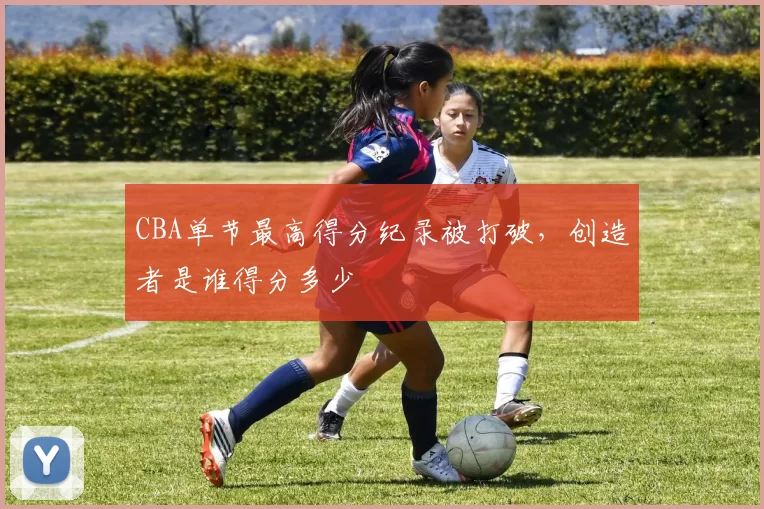 CBA单节最高得分纪录被打破，创造者是谁得分多少
