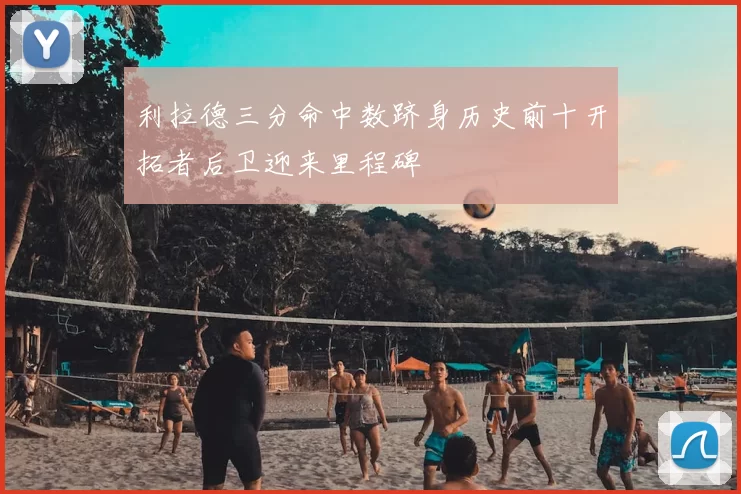 利拉德三分命中数跻身历史前十开拓者后卫迎来里程碑