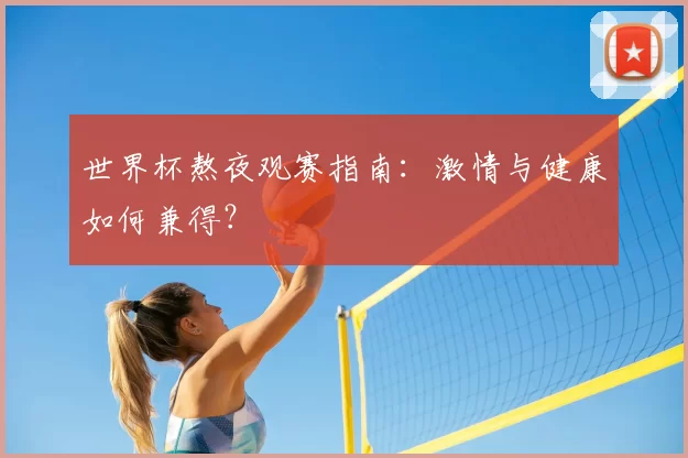 世界杯熬夜观赛指南：激情与健康如何兼得？