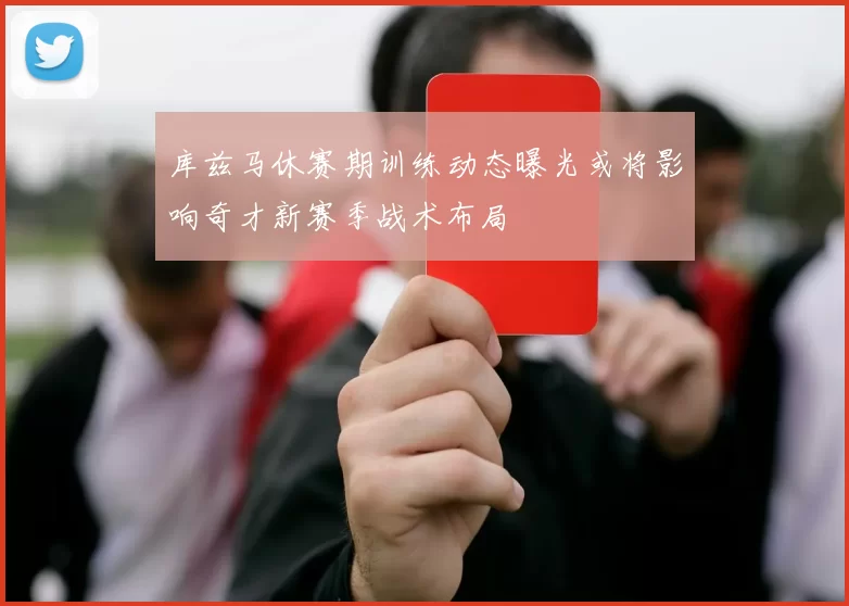 库兹马休赛期训练动态曝光或将影响奇才新赛季战术布局