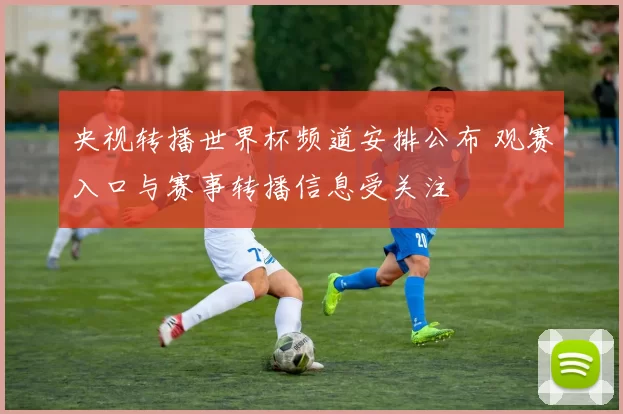 央视转播世界杯频道安排公布 观赛入口与赛事转播信息受关注