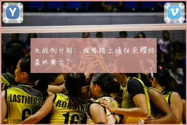 决战倒计时:谁将踏上通往荣耀的最终舞台?
