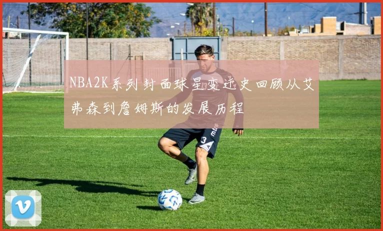 NBA2K系列封面球星变迁史回顾从艾弗森到詹姆斯的发展历程