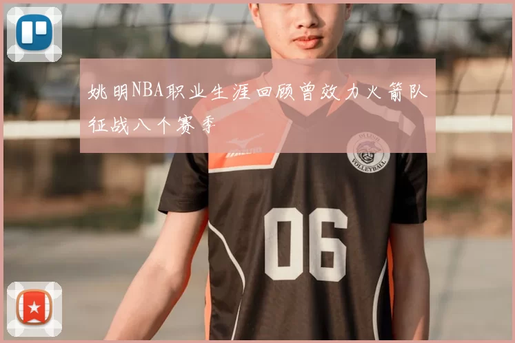 姚明NBA职业生涯回顾曾效力火箭队征战八个赛季