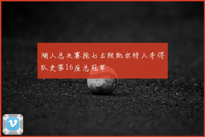 湖人总决赛抢七击败凯尔特人夺得队史第16座总冠军