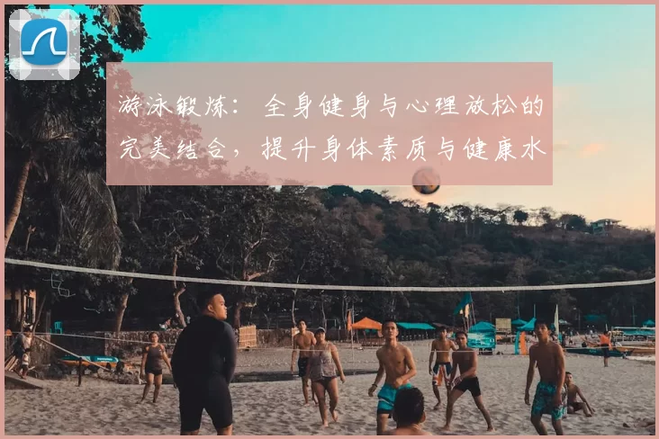 游泳锻炼：全身健身与心理放松的完美结合，提升身体素质与健康水平