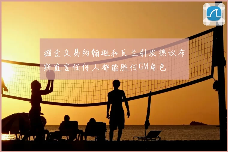 掘金交易约翰逊和瓦兰引发热议布斯直言任何人都能胜任GM角色