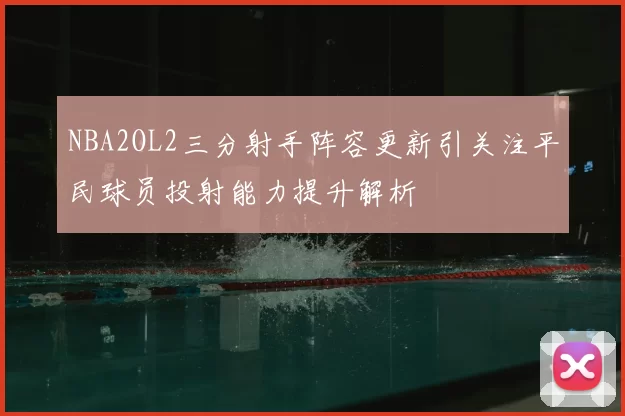 NBA2OL2三分射手阵容更新引关注平民球员投射能力提升解析