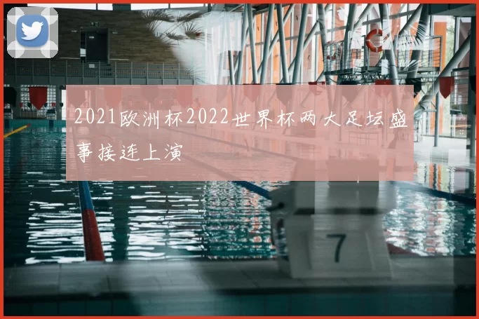 2021欧洲杯2022世界杯两大足坛盛事接连上演