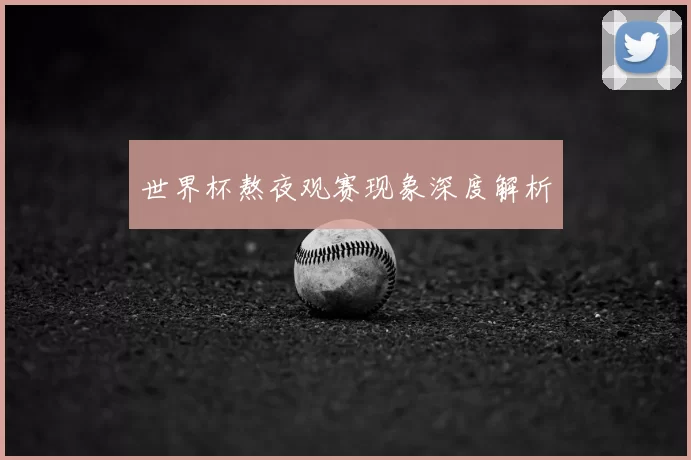 世界杯熬夜观赛现象深度解析