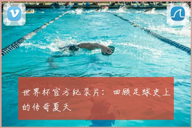 世界杯官方纪录片:回顾足球史上的传奇夏天