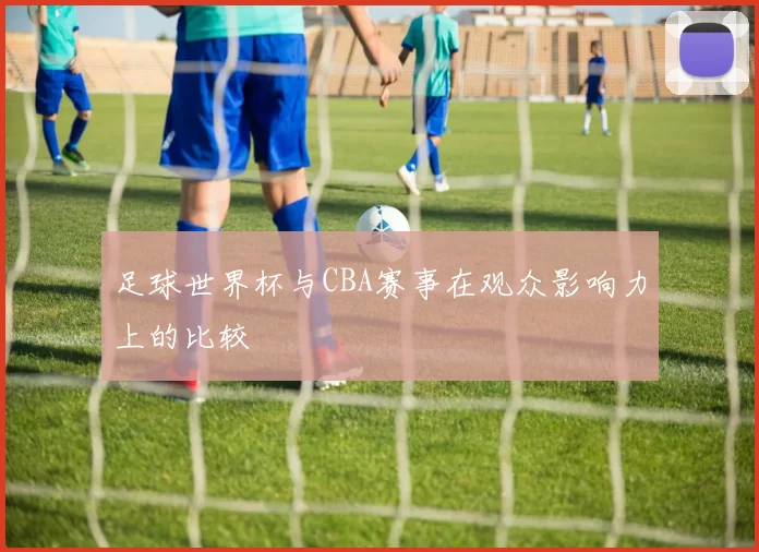 足球世界杯与CBA赛事在观众影响力上的比较