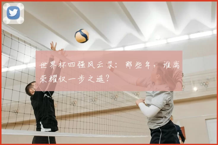 世界杯四强风云录：那些年，谁离荣耀仅一步之遥？