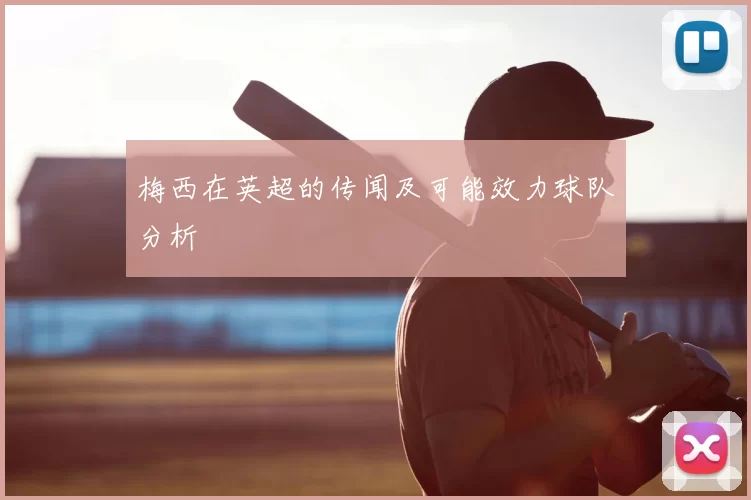 梅西在英超的传闻及可能效力球队分析