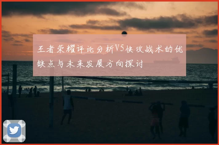 王者荣耀评论分析V5快攻战术的优缺点与未来发展方向探讨