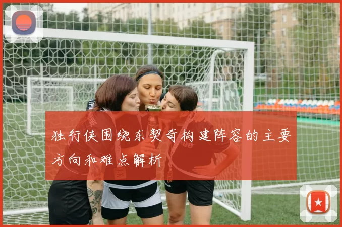 独行侠围绕东契奇构建阵容的主要方向和难点解析