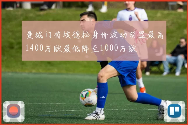 曼城门将埃德松身价波动明显最高1400万欧最低降至1000万欧