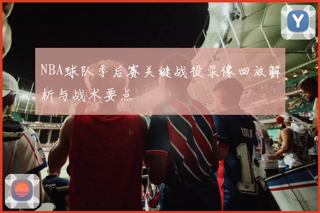 NBA球队季后赛关键战役录像回放解析与战术要点