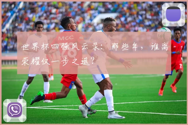 世界杯四强风云录：那些年，谁离荣耀仅一步之遥？